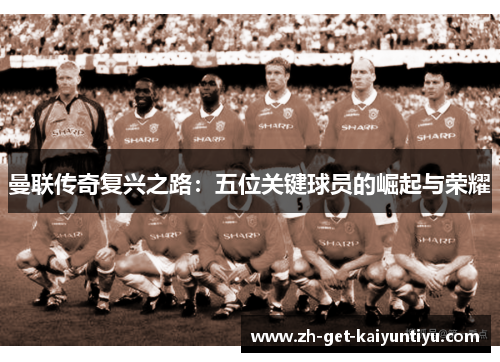 曼联传奇复兴之路：五位关键球员的崛起与荣耀