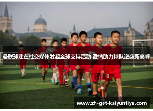 曼联球迷在社交媒体发起全球支持活动 激情助力球队逆袭新高峰 曼联球迷在社交媒体发起全球支持活动 激情助力球队逆袭新高峰