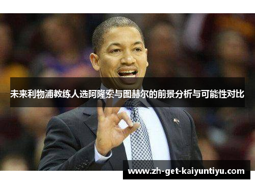 未来利物浦教练人选阿隆索与图赫尔的前景分析与可能性对比 未来利物浦教练人选阿隆索与图赫尔的前景分析与可能性对比