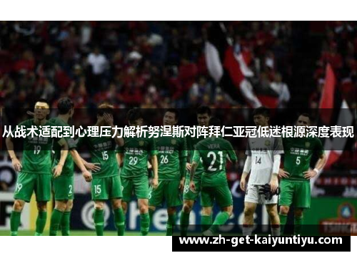 从战术适配到心理压力解析努涅斯对阵拜仁亚冠低迷根源深度表现 从战术适配到心理压力解析努涅斯对阵拜仁亚冠低迷根源深度表现