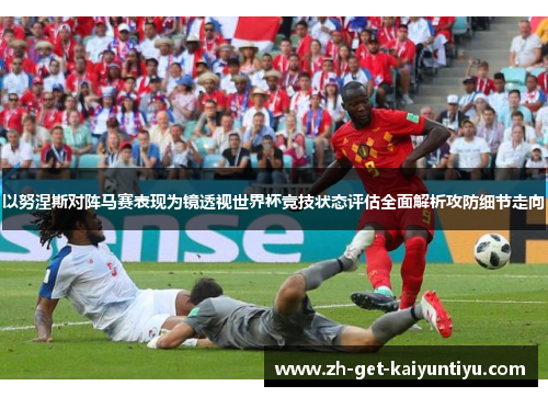 以努涅斯对阵马赛表现为镜透视世界杯竞技状态评估全面解析攻防细节走向 以努涅斯对阵马赛表现为镜透视世界杯竞技状态评估全面解析攻防细节走向