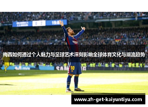 梅西如何通过个人魅力与足球艺术深刻影响全球体育文化与潮流趋势