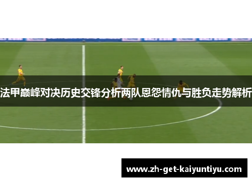 法甲巅峰对决历史交锋分析两队恩怨情仇与胜负走势解析