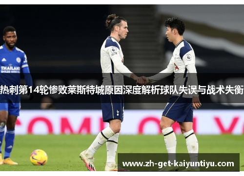 热刺第14轮惨败莱斯特城原因深度解析球队失误与战术失衡 热刺第14轮惨败莱斯特城原因深度解析球队失误与战术失衡