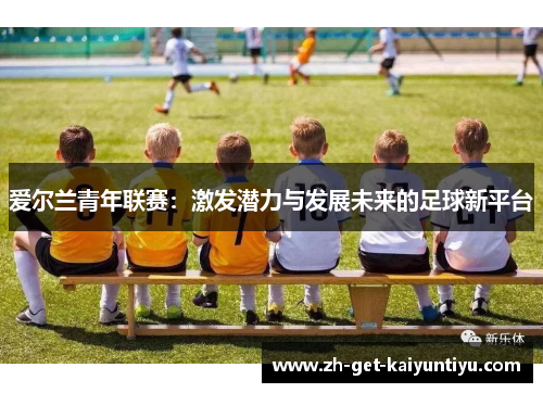 爱尔兰青年联赛:激发潜力与发展未来的足球新平台 爱尔兰青年联赛:激发潜力与发展未来的足球新平台