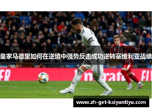 皇家马德里如何在逆境中强势反击成功逆转塞维利亚战绩 皇家马德里如何在逆境中强势反击成功逆转塞维利亚战绩