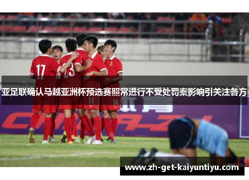 亚足联确认马越亚洲杯预选赛照常进行不受处罚案影响引关注各方 亚足联确认马越亚洲杯预选赛照常进行不受处罚案影响引关注各方