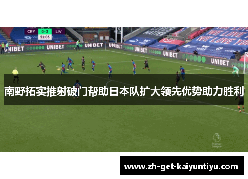 南野拓实推射破门帮助日本队扩大领先优势助力胜利 南野拓实推射破门帮助日本队扩大领先优势助力胜利