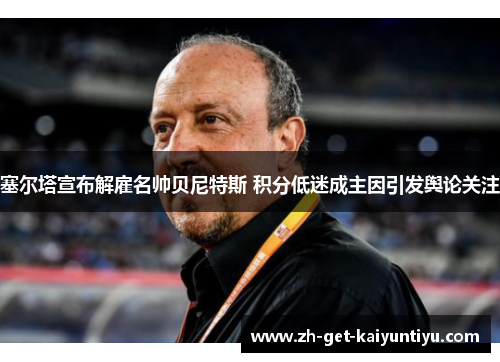 塞尔塔宣布解雇名帅贝尼特斯 积分低迷成主因引发舆论关注 塞尔塔宣布解雇名帅贝尼特斯 积分低迷成主因引发舆论关注