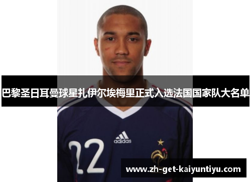 巴黎圣日耳曼球星扎伊尔埃梅里正式入选法国国家队大名单 巴黎圣日耳曼球星扎伊尔埃梅里正式入选法国国家队大名单