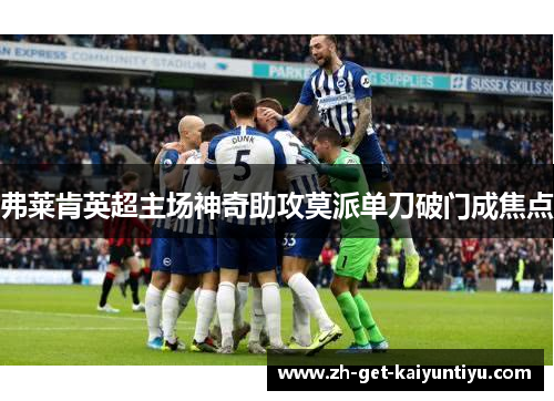 弗莱肯英超主场神奇助攻莫派单刀破门成焦点 弗莱肯英超主场神奇助攻莫派单刀破门成焦点