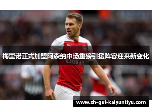 梅里诺正式加盟阿森纳中场重磅引援阵容迎来新变化