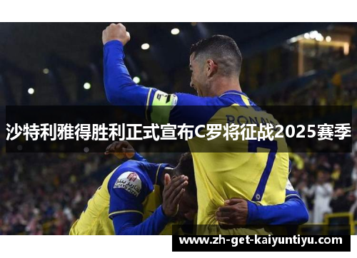 沙特利雅得胜利正式宣布C罗将征战2025赛季 沙特利雅得胜利正式宣布C罗将征战2025赛季