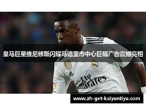 皇马巨星维尼修斯闪耀马德里市中心巨幅广告震撼亮相