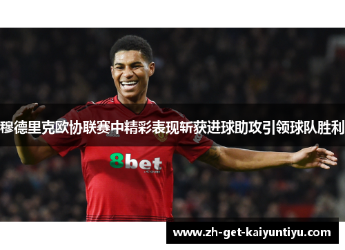 穆德里克欧协联赛中精彩表现斩获进球助攻引领球队胜利