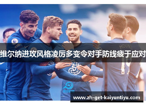 维尔纳进攻风格凌厉多变令对手防线疲于应对 维尔纳进攻风格凌厉多变令对手防线疲于应对