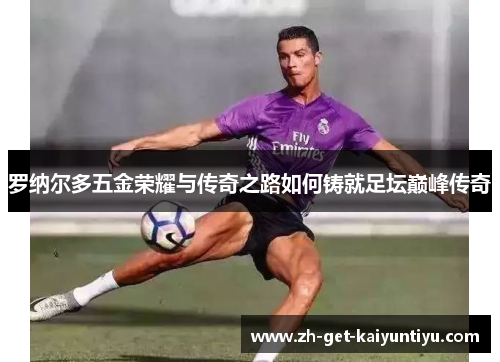 罗纳尔多五金荣耀与传奇之路如何铸就足坛巅峰传奇 罗纳尔多五金荣耀与传奇之路如何铸就足坛巅峰传奇
