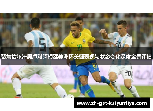 聚焦恰尔汗奥卢对阿根廷美洲杯关键表现与状态变化深度全景评估 聚焦恰尔汗奥卢对阿根廷美洲杯关键表现与状态变化深度全景评估