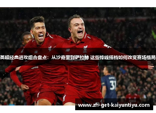 英超经典进攻组合盘点：从沙奇里到萨拉赫 这些锋线搭档如何改变赛场格局