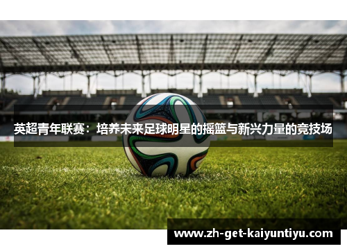 英超青年联赛：培养未来足球明星的摇篮与新兴力量的竞技场