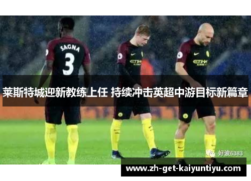 莱斯特城迎新教练上任 持续冲击英超中游目标新篇章