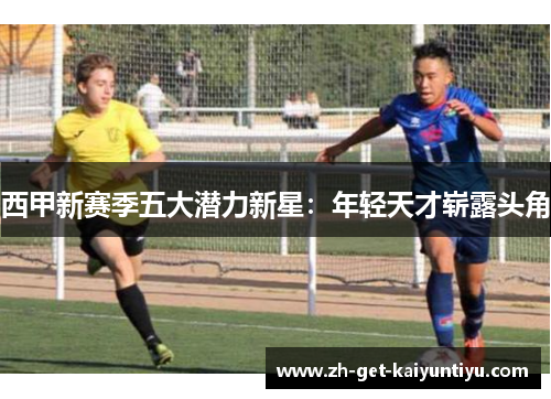 西甲新赛季五大潜力新星：年轻天才崭露头角