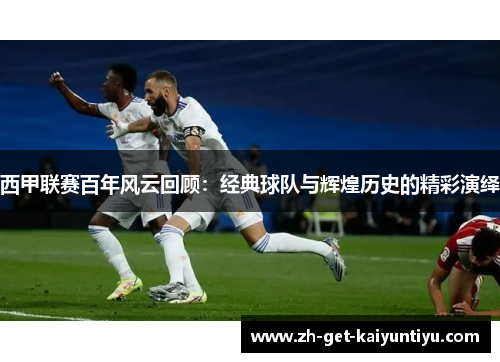 西甲联赛百年风云回顾：经典球队与辉煌历史的精彩演绎