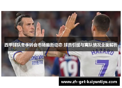 西甲球队冬季转会市场最新动态 球员引援与离队情况全面解析