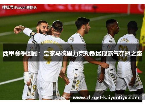 西甲赛季回顾：皇家马德里力克劲敌展现霸气夺冠之路