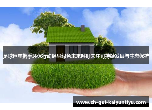 足球巨星携手环保行动倡导绿色未来呼吁关注可持续发展与生态保护