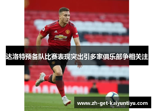 达洛特预备队比赛表现突出引多家俱乐部争相关注