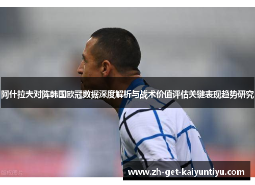 阿什拉夫对阵韩国欧冠数据深度解析与战术价值评估关键表现趋势研究