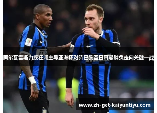 阿尔瓦雷斯力挽狂澜主导亚洲杯对阵巴黎圣日耳曼胜负走向关键一战 阿尔瓦雷斯力挽狂澜主导亚洲杯对阵巴黎圣日耳曼胜负走向关键一战