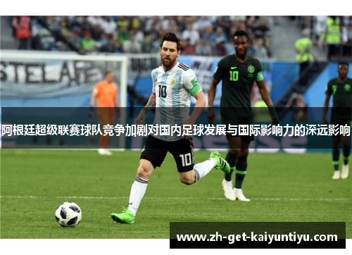 阿根廷超级联赛球队竞争加剧对国内足球发展与国际影响力的深远影响