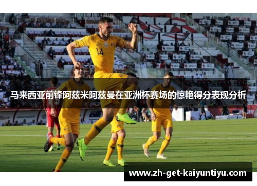 马来西亚前锋阿兹米阿兹曼在亚洲杯赛场的惊艳得分表现分析 马来西亚前锋阿兹米阿兹曼在亚洲杯赛场的惊艳得分表现分析