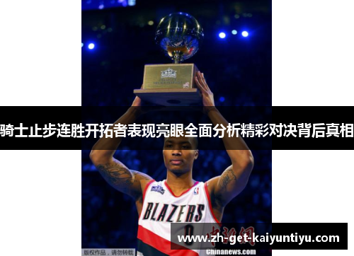 骑士止步连胜开拓者表现亮眼全面分析精彩对决背后真相 骑士止步连胜开拓者表现亮眼全面分析精彩对决背后真相