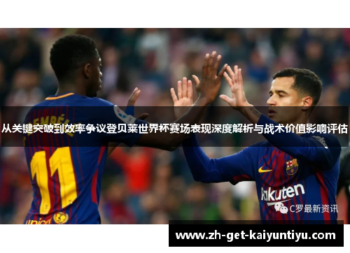 从关键突破到效率争议登贝莱世界杯赛场表现深度解析与战术价值影响评估 从关键突破到效率争议登贝莱世界杯赛场表现深度解析与战术价值影响评估