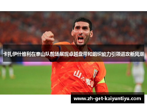 卡扎伊什维利在泰山队前场展现卓越盘带和组织能力引领进攻新风潮 卡扎伊什维利在泰山队前场展现卓越盘带和组织能力引领进攻新风潮