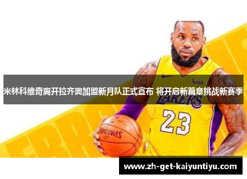 米林科维奇离开拉齐奥加盟新月队正式宣布 将开启新篇章挑战新赛季 米林科维奇离开拉齐奥加盟新月队正式宣布 将开启新篇章挑战新赛季