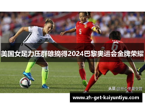 美国女足力压群雄摘得2024巴黎奥运会金牌荣耀