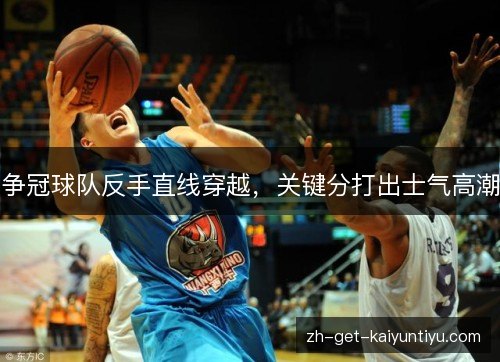 争冠球队反手直线穿越,关键分打出士气高潮 争冠球队反手直线穿越,关键分打出士气高潮