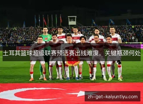 土耳其篮球超级联赛预选赛出线难度,关键瓶颈何处 土耳其篮球超级联赛预选赛出线难度,关键瓶颈何处