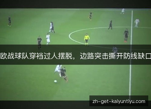 欧战球队穿裆过人摆脱,边路突击撕开防线缺口 欧战球队穿裆过人摆脱,边路突击撕开防线缺口