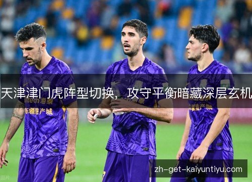 天津津门虎阵型切换,攻守平衡暗藏深层玄机 天津津门虎阵型切换,攻守平衡暗藏深层玄机