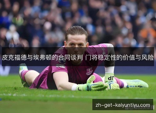 皮克福德与埃弗顿的合同谈判 门将稳定性的价值与风险 皮克福德与埃弗顿的合同谈判 门将稳定性的价值与风险